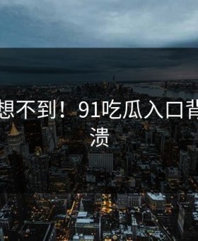 你绝对想不到！91吃瓜入口背后太崩溃