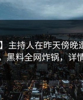【爆料】主持人在昨天傍晚遭遇真相 心跳，黑料全网炸锅，详情了解