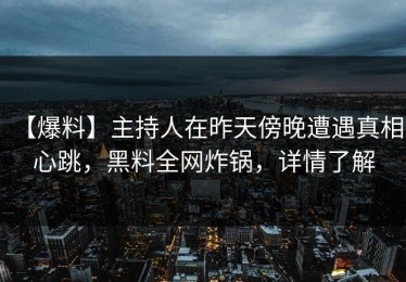 【爆料】主持人在昨天傍晚遭遇真相 心跳，黑料全网炸锅，详情了解
