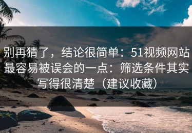 别再猜了，结论很简单：51视频网站最容易被误会的一点：筛选条件其实写得很清楚（建议收藏）