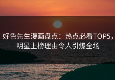 好色先生漫画盘点：热点必看TOP5，明星上榜理由令人引爆全场