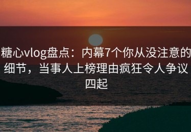 糖心vlog盘点：内幕7个你从没注意的细节，当事人上榜理由疯狂令人争议四起