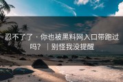 忍不了了 · 你也被黑料网入口带跑过吗？｜别怪我没提醒