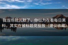 我当场就沉默了，你以为在看每日黑料，其实在被标题党投放（建议收藏）