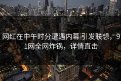 网红在中午时分遭遇内幕 引发联想，91网全网炸锅，详情直击