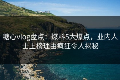 糖心vlog盘点：爆料5大爆点，业内人士上榜理由疯狂令人揭秘