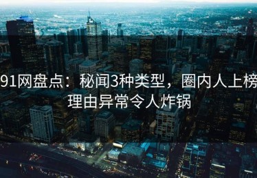 91网盘点：秘闻3种类型，圈内人上榜理由异常令人炸锅