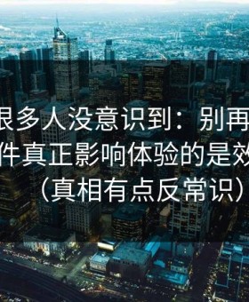 这个点很多人没意识到：别再乱点了，91大事件真正影响体验的是效率提升（真相有点反常识）