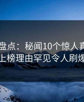 51爆料盘点：秘闻10个惊人真相，神秘人上榜理由罕见令人刷爆评论