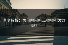 深度解析：为何暗网吃瓜频频引发炸裂？