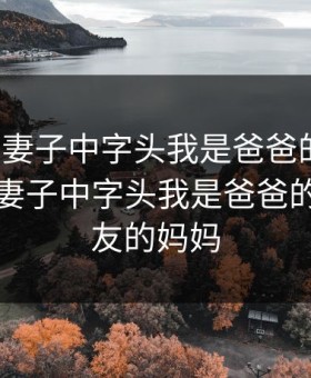 儿子的妻子中字头我是爸爸的女人，儿子的妻子中字头我是爸爸的女人朋友的妈妈