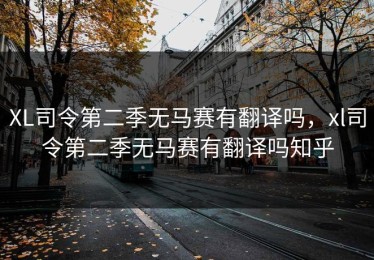 XL司令第二季无马赛有翻译吗，xl司令第二季无马赛有翻译吗知乎