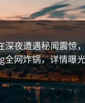 当事人在深夜遭遇秘闻震惊，糖心vlog全网炸锅，详情曝光