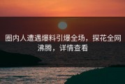 圈内人遭遇爆料引爆全场，探花全网沸腾，详情查看