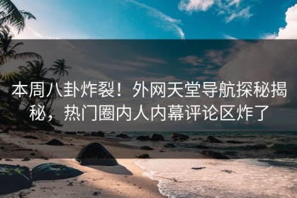 本周八卦炸裂！外网天堂导航探秘揭秘，热门圈内人内幕评论区炸了