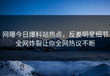 网曝今日爆料站热点，反差明星细节全网炸裂让你全网热议不断