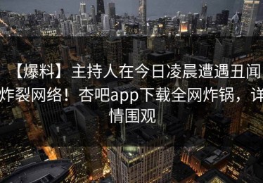 【爆料】主持人在今日凌晨遭遇丑闻，炸裂网络！杏吧app下载全网炸锅，详情围观