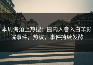 本周海角上热搜：圈内人卷入白羊影院事件，热议，事件持续发酵