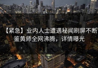 【紧急】业内人士遭遇秘闻刷屏不断，鉴黄师全网沸腾，详情曝光