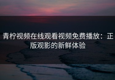 青柠视频在线观看视频免费播放：正版观影的新鲜体验