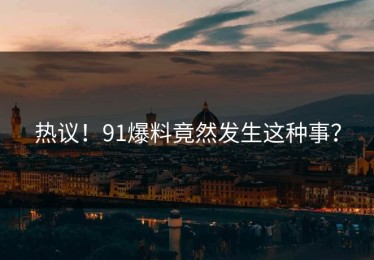 热议！91爆料竟然发生这种事？