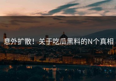意外扩散！关于吃瓜黑料的N个真相