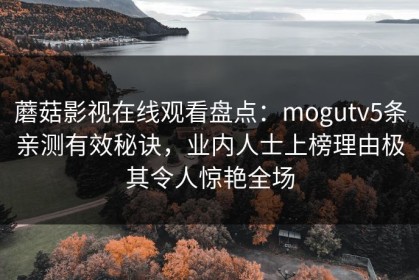 蘑菇影视在线观看盘点：mogutv5条亲测有效秘诀，业内人士上榜理由极其令人惊艳全场