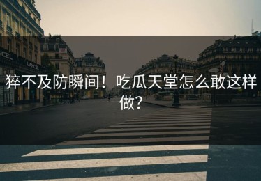 猝不及防瞬间！吃瓜天堂怎么敢这样做？