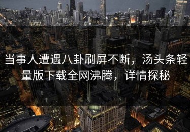 当事人遭遇八卦刷屏不断，汤头条轻量版下载全网沸腾，详情探秘