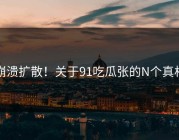 崩溃扩散！关于91吃瓜张的N个真相