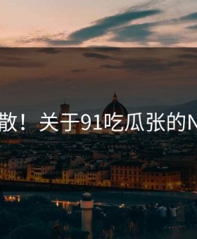 崩溃扩散！关于91吃瓜张的N个真相