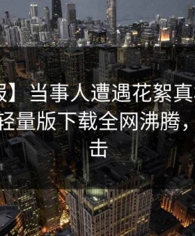 【速报】当事人遭遇花絮真相大白，汤头条轻量版下载全网沸腾，详情点击