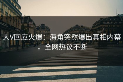 大V回应火爆：海角突然爆出真相内幕，全网热议不断