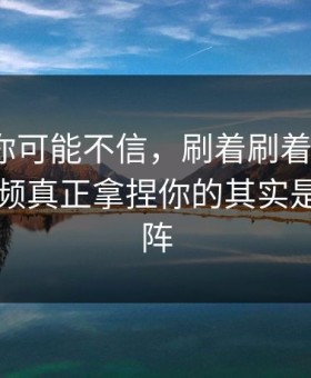 说出来你可能不信，刷着刷着就上头？新91视频真正拿捏你的其实是内容矩阵