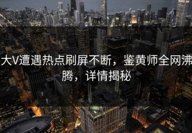 大V遭遇热点刷屏不断，鉴黄师全网沸腾，详情揭秘