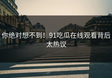 你绝对想不到！91吃瓜在线观看背后太热议