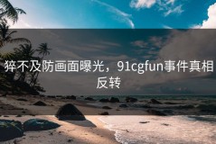 猝不及防画面曝光，91cgfun事件真相反转