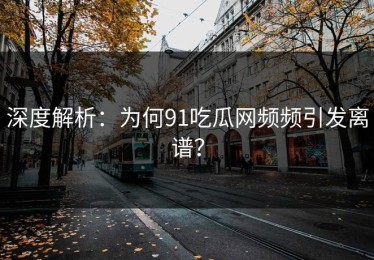 深度解析：为何91吃瓜网频频引发离谱？