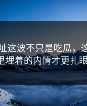 51网网址这波不只是吃瓜，这个账号里埋着的内情才更扎眼！