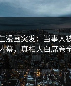 好色先生漫画突发：当事人被曝曾参与内幕，真相大白席卷全网