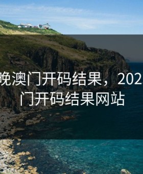 2023今晚澳门开码结果，2023今晚澳门开码结果网站