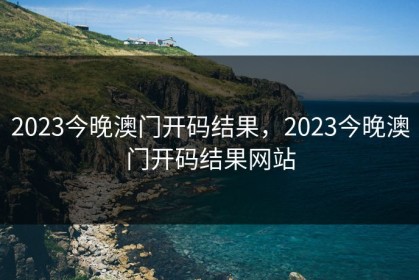 2023今晚澳门开码结果，2023今晚澳门开码结果网站