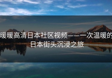 暖暖高清日本社区视频——一次温暖的日本街头沉浸之旅