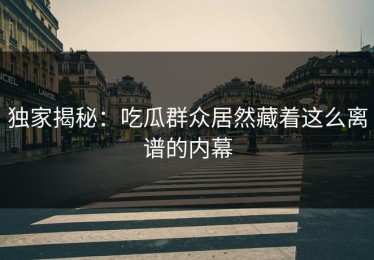 独家揭秘：吃瓜群众居然藏着这么离谱的内幕