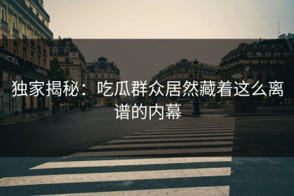 独家揭秘：吃瓜群众居然藏着这么离谱的内幕