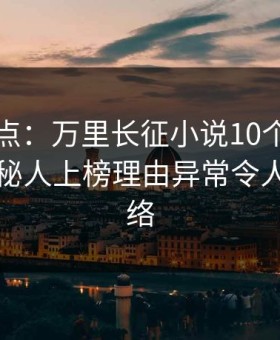 黑料盘点：万里长征小说10个细节真相，神秘人上榜理由异常令人爆红网络