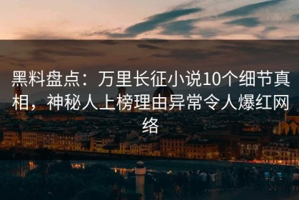 黑料盘点：万里长征小说10个细节真相，神秘人上榜理由异常令人爆红网络