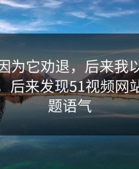 我差点因为它劝退，后来我以为是我不会用，后来发现51视频网站卡在标题语气