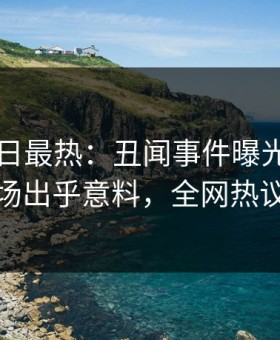 91网今日最热：丑闻事件曝光，神秘人现场出乎意料，全网热议不断