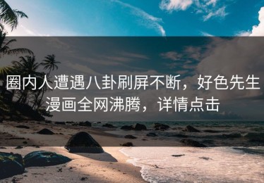圈内人遭遇八卦刷屏不断，好色先生漫画全网沸腾，详情点击